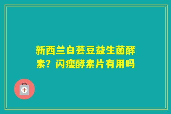 新西兰白芸豆益生菌酵素？闪瘦酵素片有用吗