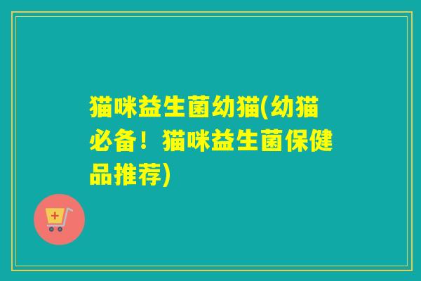 猫咪益生菌幼猫(幼猫必备！猫咪益生菌保健品推荐)