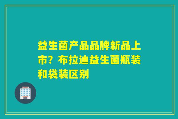 益生菌产品品牌新品上市?布拉迪益生菌瓶装和袋装区别 益生菌产品品牌新品上市?布拉迪益生菌瓶装和袋装区别