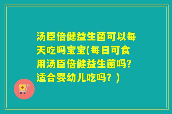 汤臣倍健益生菌可以每天吃吗宝宝(每日可食用汤臣倍健益生菌吗？适合婴幼儿吃吗？)