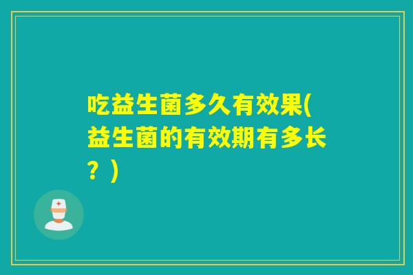 吃益生菌多久有效果(益生菌的有效期有多长？)