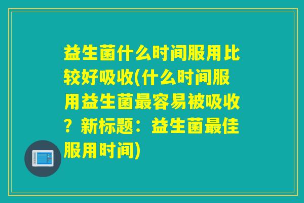 益生菌什么时间服用比较好吸收(什么时间服用益生菌容易被吸收？新标题：益生菌佳服用时间)