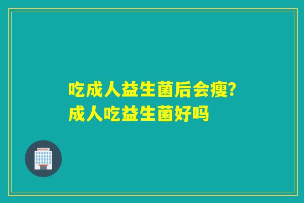 吃成人益生菌后会瘦？成人吃益生菌好吗