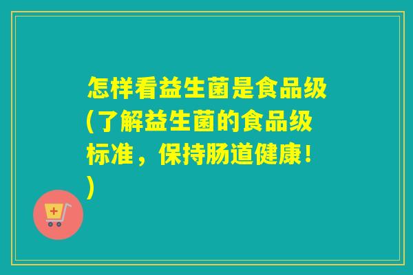 怎样看益生菌是食品级(了解益生菌的食品级标准，保持肠道健康！)