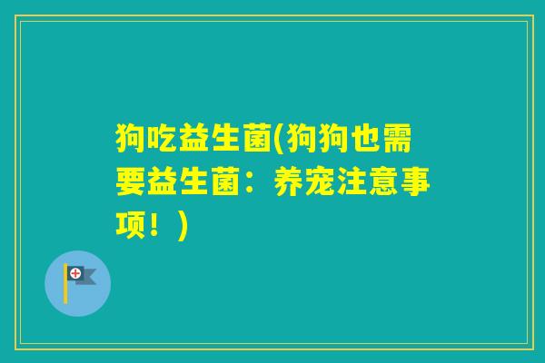狗吃益生菌(狗狗也需要益生菌:养宠注意事项!) 狗吃益生菌(狗狗也需要益生菌:养宠注意事项!)