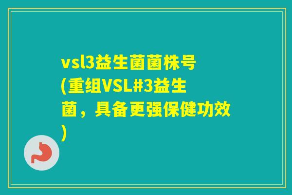vsl3益生菌菌株号(重组VSL#3益生菌,具备更强保健功效) vsl3益生菌菌株号(重组VSL#3益生菌,具备更强保健功效)