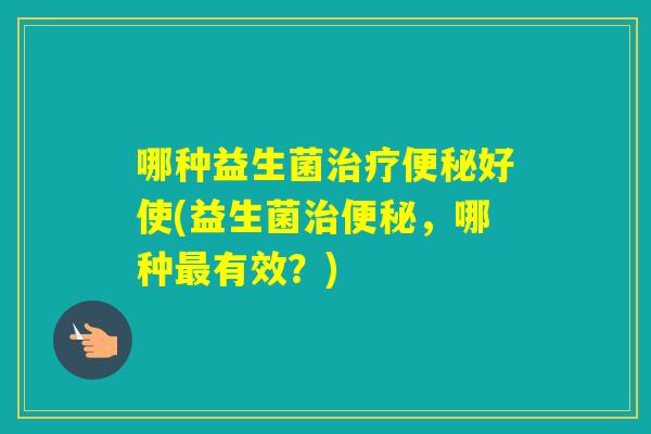 哪种益生菌好使(益生菌，哪种有效？)