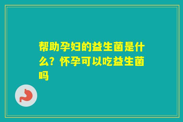 帮助孕妇的益生菌是什么？怀孕可以吃益生菌吗