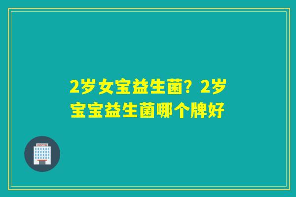 2岁女宝益生菌?2岁宝宝益生菌哪个牌好 2岁女宝益生菌?2岁宝宝益生菌哪个牌好