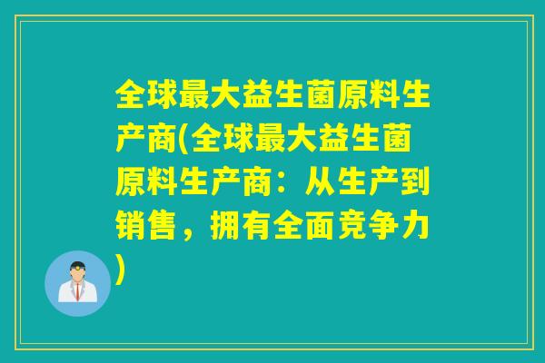 全球大益生菌原料生产商(全球大益生菌原料生产商：从生产到销售，拥有全面竞争力)