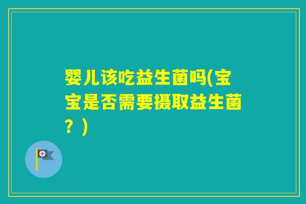 婴儿该吃益生菌吗(宝宝是否需要摄取益生菌?) 婴儿该吃益生菌吗(宝宝是否需要摄取益生菌?)