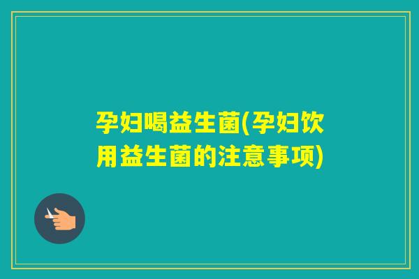孕妇喝益生菌(孕妇饮用益生菌的注意事项) 孕妇喝益生菌(孕妇饮用益生菌的注意事项)