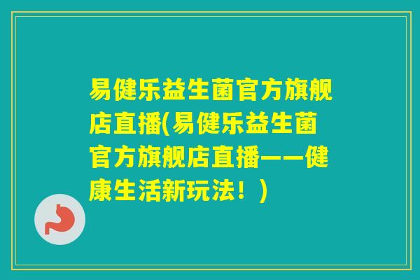 易健乐益生菌官方旗舰店直播(易健乐益生菌官方旗舰店直播——健康生活新玩法！)