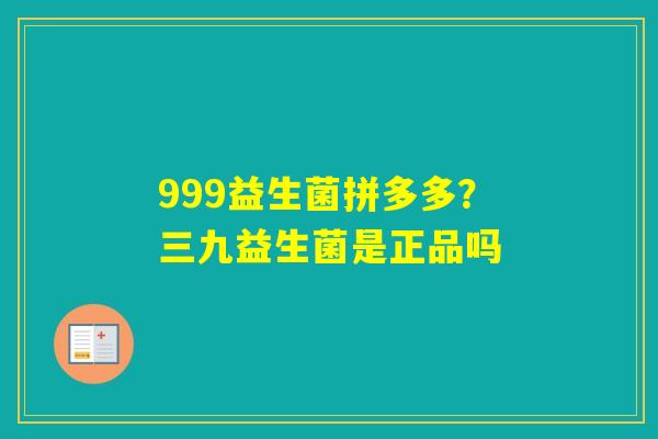 999益生菌拼多多？三九益生菌是正品吗