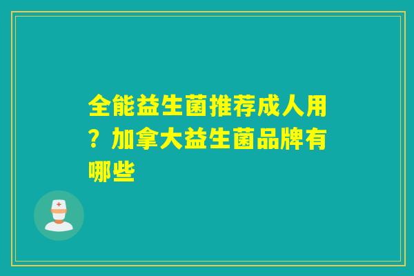 全能益生菌推荐成人用？加拿大益生菌品牌有哪些