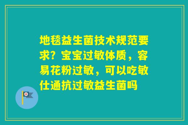 地毯益生菌技术规范要求？宝宝体质，容易花粉，可以吃敏仕通抗益生菌吗