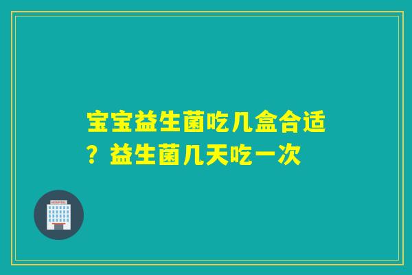 宝宝益生菌吃几盒合适?益生菌几天吃一次 宝宝益生菌吃几盒合适?益生菌几天吃一次