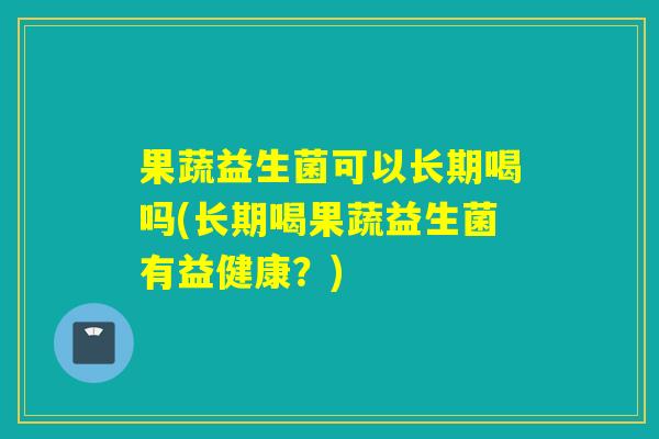 果蔬益生菌可以长期喝吗(长期喝果蔬益生菌有益健康？)