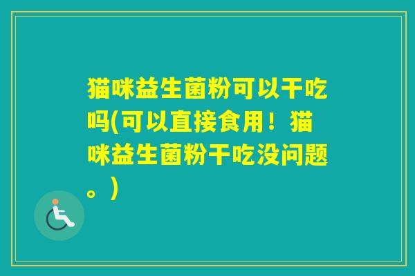 猫咪益生菌粉可以干吃吗(可以直接食用！猫咪益生菌粉干吃没问题。)