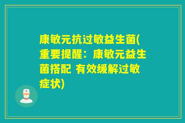 康敏元抗益生菌(重要提醒:康敏元益生菌搭配 有效缓解症状) 康敏元抗益生菌(重要提醒:康敏元益生菌搭配 有效缓解症状)
