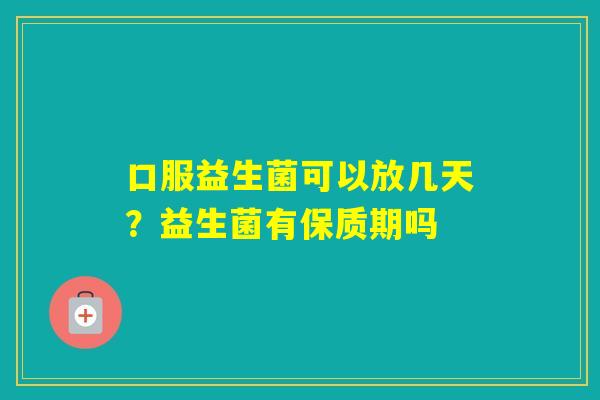 口服益生菌可以放几天？益生菌有保质期吗