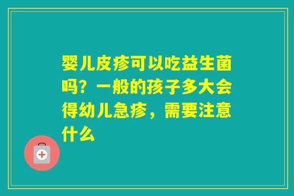 婴儿皮疹可以吃益生菌吗？一般的孩子多大会得幼儿急疹，需要注意什么