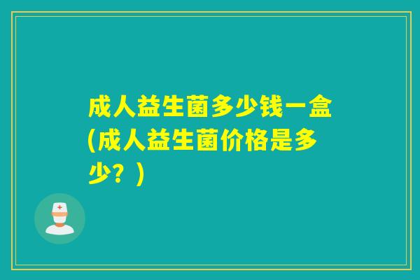 成人益生菌多少钱一盒(成人益生菌价格是多少?) 成人益生菌多少钱一盒(成人益生菌价格是多少?)
