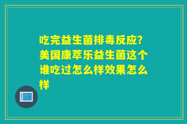 吃完益生菌反应?美国康萃乐益生菌这个谁吃过怎么样效果怎么样 吃完益生菌反应?美国康萃乐益生菌这个谁吃过怎么样效果怎么样