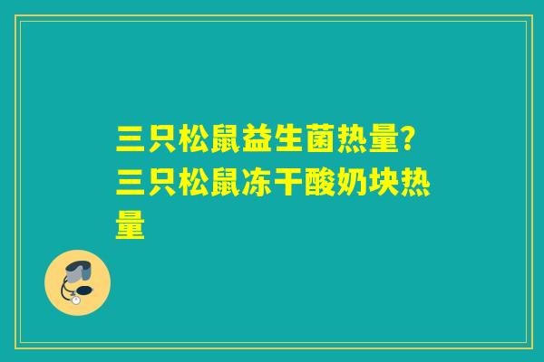 三只松鼠益生菌热量？三只松鼠冻干酸奶块热量