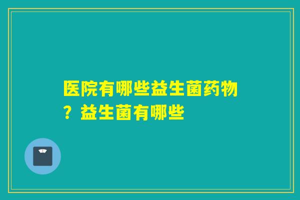医院有哪些益生菌？益生菌有哪些