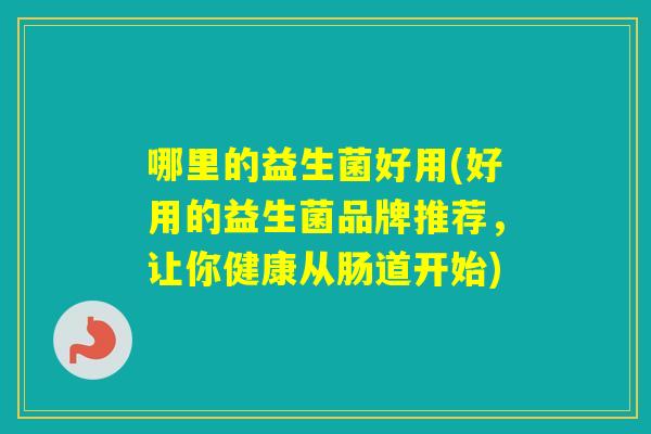 哪里的益生菌好用(好用的益生菌品牌推荐,让你健康从肠道开始) 哪里的益生菌好用(好用的益生菌品牌推荐,让你健康从肠道开始)