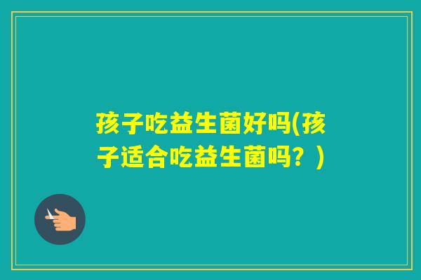 孩子吃益生菌好吗(孩子适合吃益生菌吗?) 孩子吃益生菌好吗(孩子适合吃益生菌吗?)