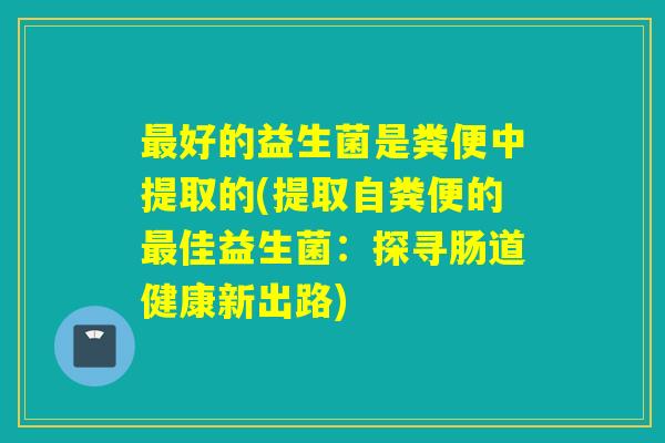 好的益生菌是粪便中提取的(提取自粪便的佳益生菌：探寻肠道健康新出路)