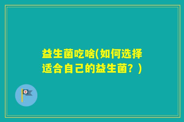 益生菌吃啥(如何选择适合自己的益生菌？)