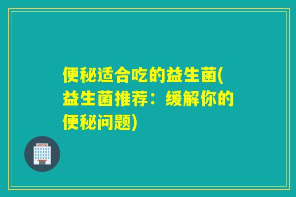 适合吃的益生菌(益生菌推荐：缓解你的问题)
