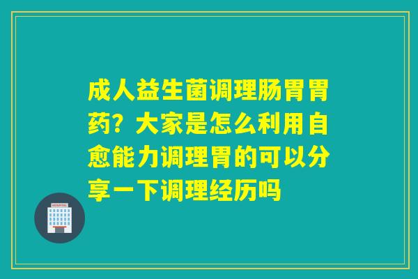 成人益生菌调理肠胃胃药?大家是怎么利用自愈能力调理胃的可以分享一下调理经历吗 成人益生菌调理肠胃胃药?大家是怎么利用自愈能力调理胃的可以分享一下调理经历吗