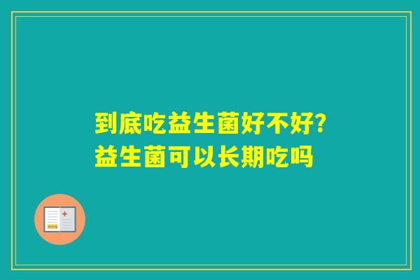 到底吃益生菌好不好？益生菌可以长期吃吗