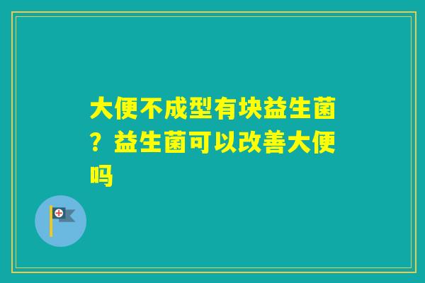 大便不成型有块益生菌？益生菌可以改善大便吗