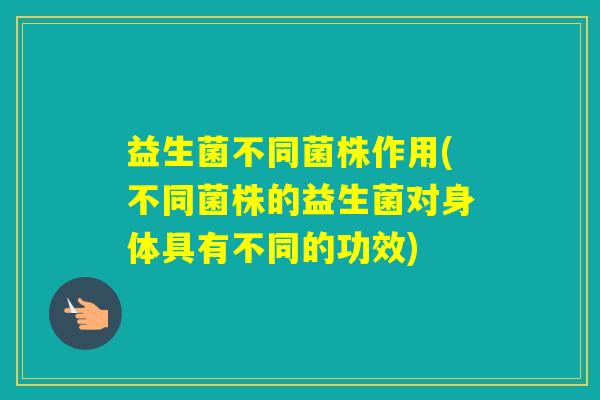 益生菌不同菌株作用(不同菌株的益生菌对身体具有不同的功效)