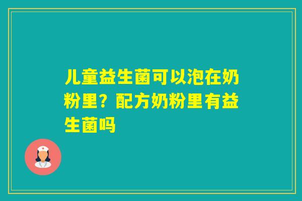 儿童益生菌可以泡在奶粉里？配方奶粉里有益生菌吗