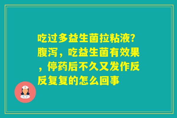 吃过多益生菌拉粘液？，吃益生菌有效果，停药后不久又发作反反复复的怎么回事
