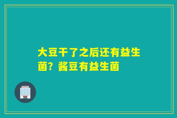 大豆干了之后还有益生菌？酱豆有益生菌