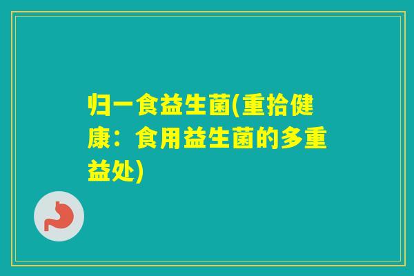 归一食益生菌(重拾健康：食用益生菌的多重益处)
