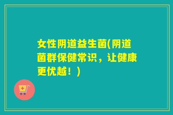 女性益生菌(菌群保健常识,让健康更优越!) 女性益生菌(菌群保健常识,让健康更优越!)