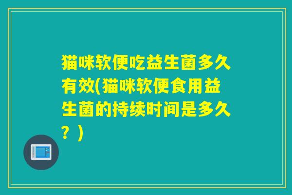 猫咪软便吃益生菌多久有效(猫咪软便食用益生菌的持续时间是多久?) 猫咪软便吃益生菌多久有效(猫咪软便食用益生菌的持续时间是多久?)