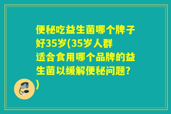 吃益生菌哪个牌子好35岁(35岁人群适合食用哪个品牌的益生菌以缓解问题?) 吃益生菌哪个牌子好35岁(35岁人群适合食用哪个品牌的益生菌以缓解问题?)