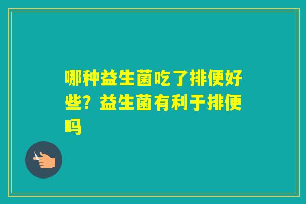哪种益生菌吃了排便好些？益生菌有利于排便吗