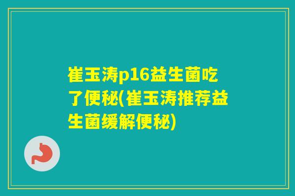 崔玉涛p16益生菌吃了(崔玉涛推荐益生菌缓解)