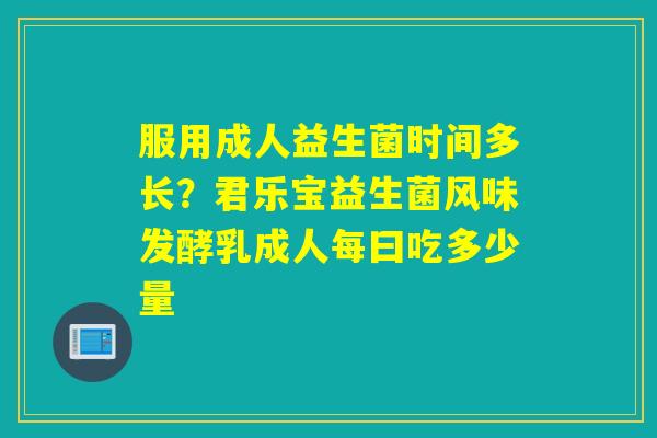 服用成人益生菌时间多长？君乐宝益生菌风味发酵乳成人每曰吃多少量