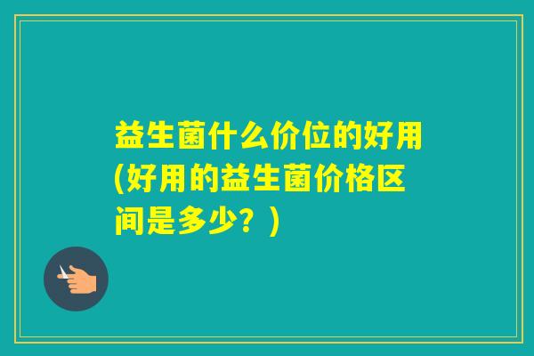 益生菌什么价位的好用(好用的益生菌价格区间是多少？)